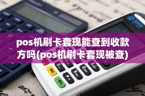 pos机刷卡套现能查到收款方吗(pos机刷卡套现被查)