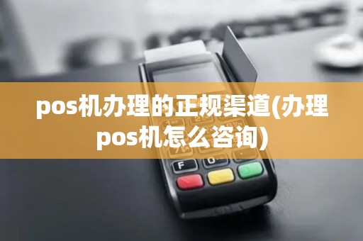 pos机办理的正规渠道(办理pos机怎么咨询)