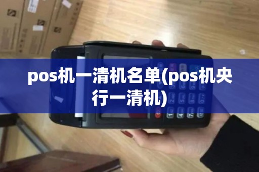 pos机一清机名单(pos机央行一清机)