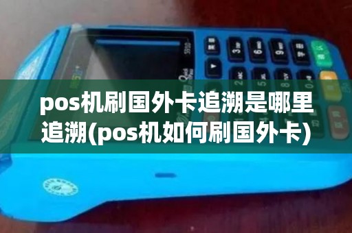 pos机刷国外卡追溯是哪里追溯(pos机如何刷国外卡)