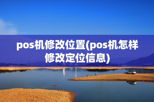 pos机修改位置(pos机怎样修改定位信息)