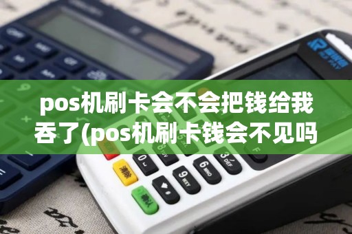 pos机刷卡会不会把钱给我吞了(pos机刷卡钱会不见吗)
