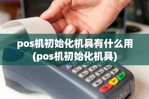 pos机初始化机具有什么用(pos机初始化机具)