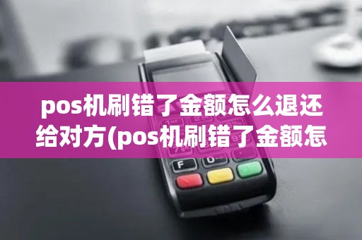 pos机刷错了金额怎么退还给对方(pos机刷错了金额怎么退还)