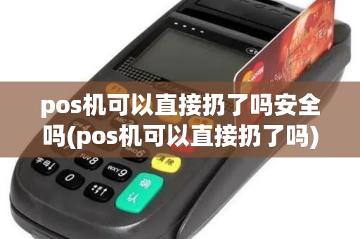 pos机可以直接扔了吗安全吗(pos机可以直接扔了吗)