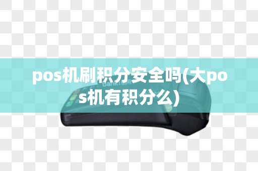 pos机刷积分安全吗(大pos机有积分么)