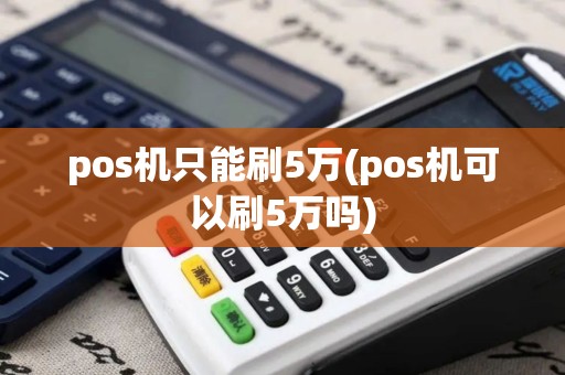 pos机只能刷5万(pos机可以刷5万吗)