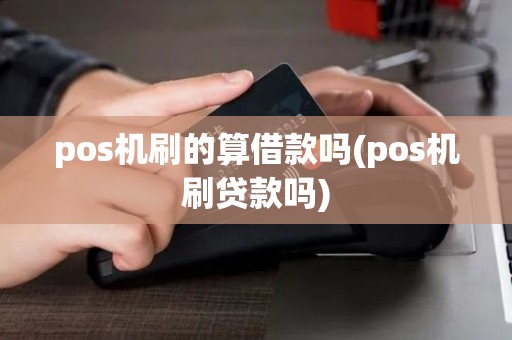 pos机刷的算借款吗(pos机刷贷款吗)