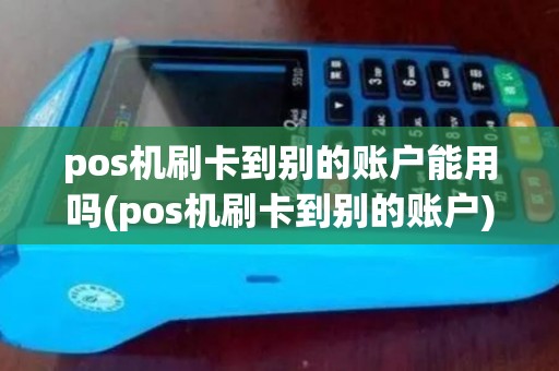 pos机刷卡到别的账户能用吗(pos机刷卡到别的账户)