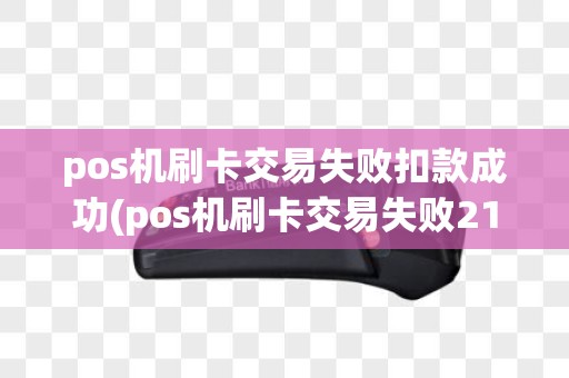 pos机刷卡交易失败扣款成功(pos机刷卡交易失败21)