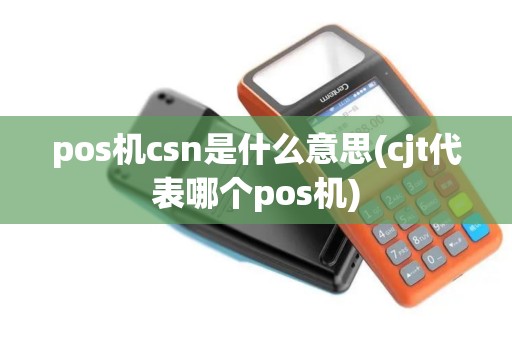 pos机csn是什么意思(cjt代表哪个pos机)