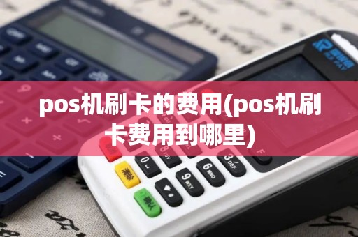 pos机刷卡的费用(pos机刷卡费用到哪里)