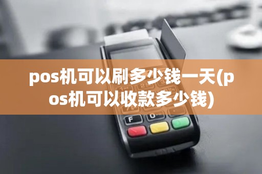 pos机可以刷多少钱一天(pos机可以收款多少钱)