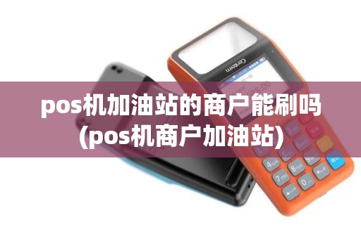 pos机加油站的商户能刷吗(pos机商户加油站)