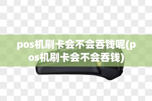 pos机刷卡会不会吞钱呢(pos机刷卡会不会吞钱)