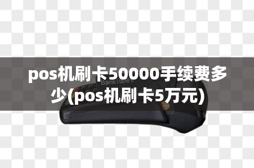 pos机刷卡50000手续费多少(pos机刷卡5万元)