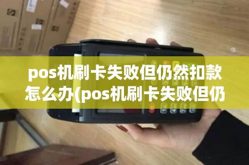 pos机刷卡失败但仍然扣款怎么办(pos机刷卡失败但仍然扣款)