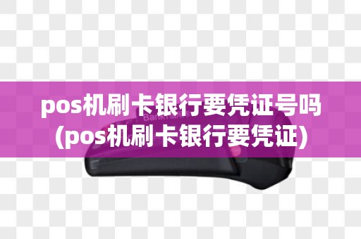 pos机刷卡银行要凭证号吗(pos机刷卡银行要凭证)