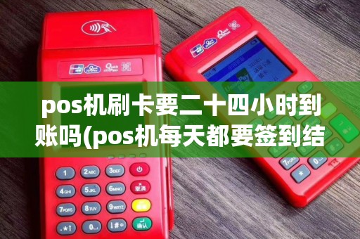 pos机刷卡要二十四小时到账吗(pos机每天都要签到结算吗)