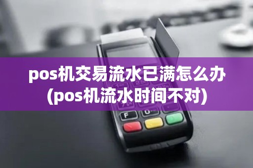 pos机交易流水已满怎么办(pos机流水时间不对)