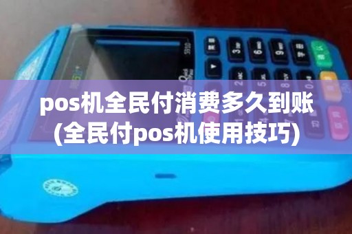 pos机全民付消费多久到账(全民付pos机使用技巧)