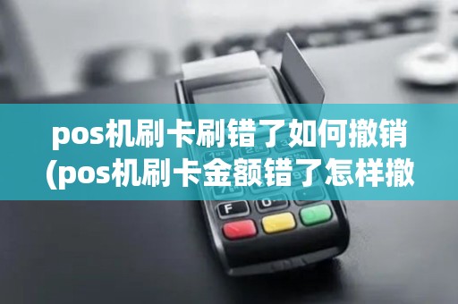 pos机刷卡刷错了如何撤销(pos机刷卡金额错了怎样撤销)