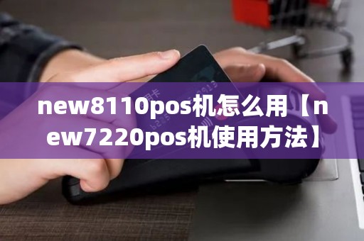 new8110pos机怎么用【new7220pos机使用方法】