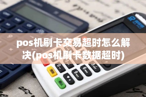 pos机刷卡交易超时怎么解决(pos机刷卡数据超时)