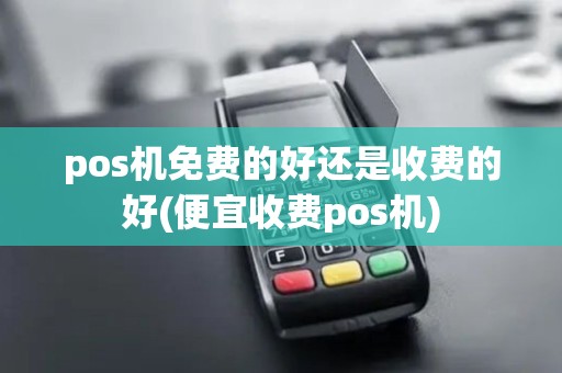 pos机免费的好还是收费的好(便宜收费pos机)