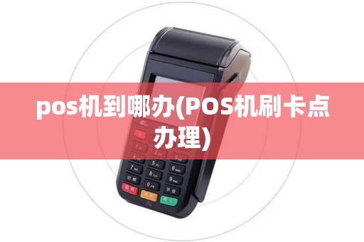 pos机到哪办(POS机刷卡点办理)