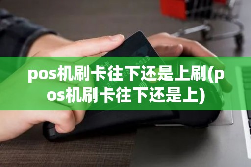 pos机刷卡往下还是上刷(pos机刷卡往下还是上)