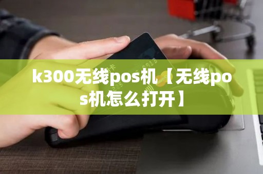 k300无线pos机【无线pos机怎么打开】