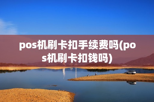 pos机刷卡扣手续费吗(pos机刷卡扣钱吗)