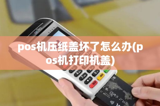 pos机压纸盖坏了怎么办(pos机打印机盖)