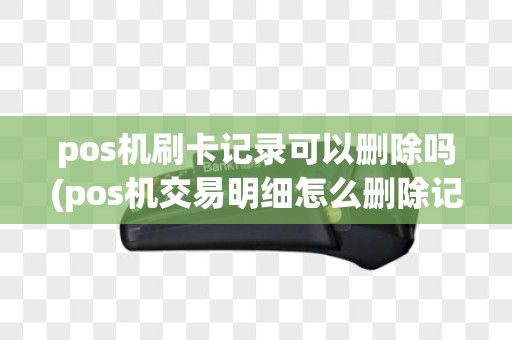 pos机刷卡记录可以删除吗(pos机交易明细怎么删除记录)