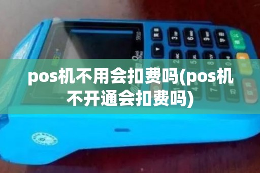 pos机不用会扣费吗(pos机不开通会扣费吗)