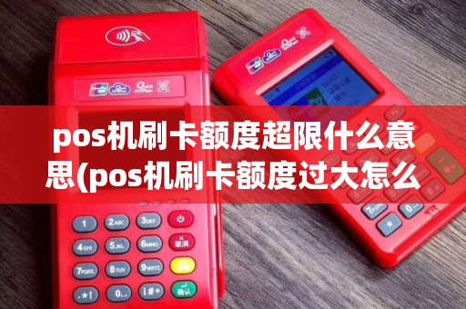 pos机刷卡额度超限什么意思(pos机刷卡额度过大怎么解决)
