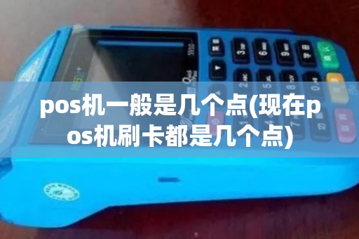 pos机一般是几个点(现在pos机刷卡都是几个点)
