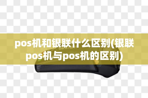 pos机和银联什么区别(银联pos机与pos机的区别)