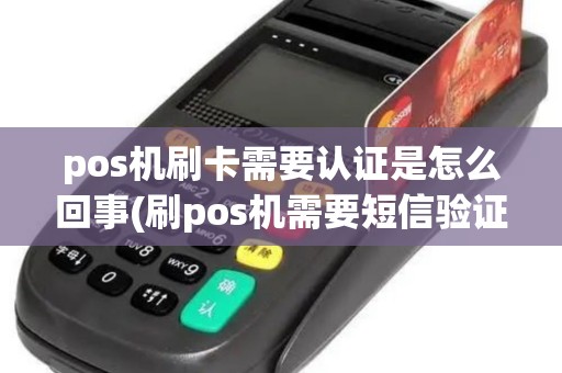 pos机刷卡需要认证是怎么回事(刷pos机需要短信验证吗)