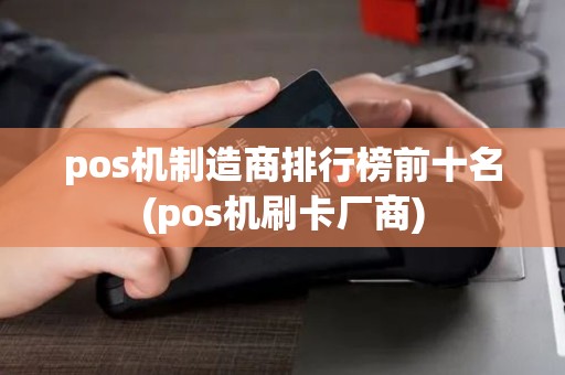 pos机制造商排行榜前十名(pos机刷卡厂商)