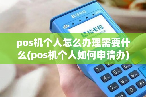 pos机个人怎么办理需要什么(pos机个人如何申请办)
