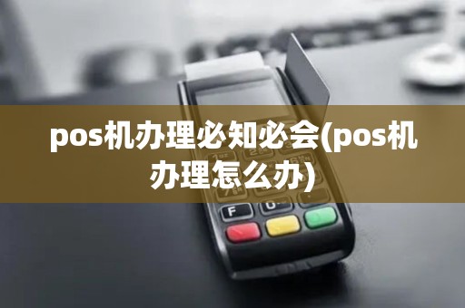 pos机办理必知必会(pos机办理怎么办)