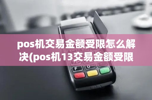 pos机交易金额受限怎么解决(pos机13交易金额受限)