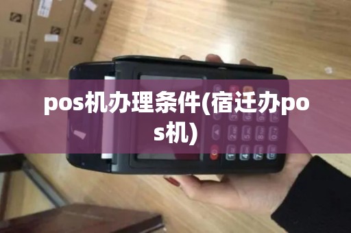 pos机办理条件(宿迁办pos机)