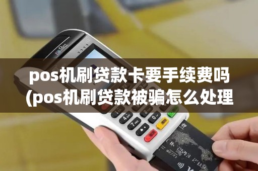 pos机刷贷款卡要手续费吗(pos机刷贷款被骗怎么处理)