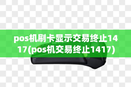 pos机刷卡显示交易终止1417(pos机交易终止1417)