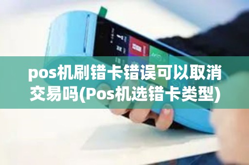 pos机刷错卡错误可以取消交易吗(Pos机选错卡类型)