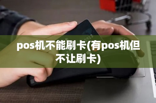 pos机不能刷卡(有pos机但不让刷卡)