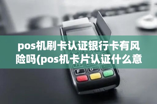 pos机刷卡认证银行卡有风险吗(pos机卡片认证什么意思)